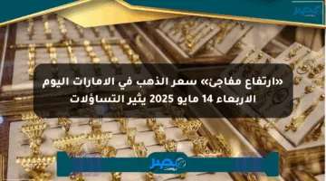 «ارتفاع مفاجئ» سعر الذهب في الإمارات اليوم الأربعاء 14 مايو 2025 يثير التساؤلات
